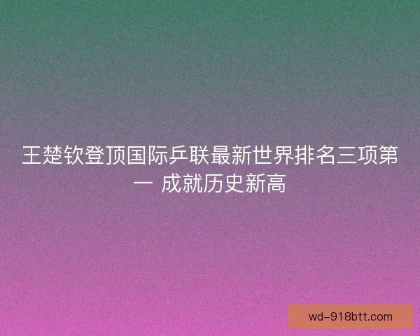 王楚钦登顶国际乒联最新世界排名三项第一 成就历史新高