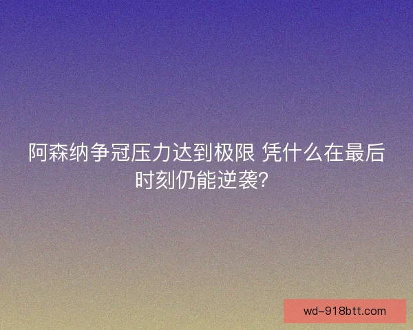 阿森纳争冠压力达到极限 凭什么在最后时刻仍能逆袭? 阿森纳争冠压力达到极限 凭什么在最后时刻仍能逆袭?