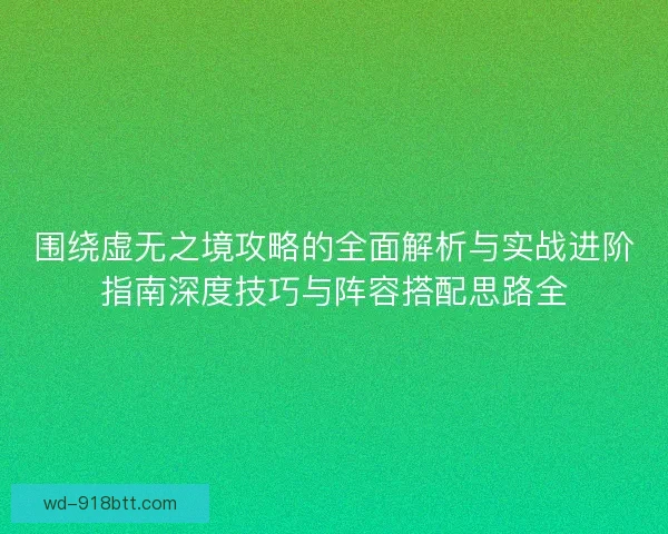 围绕虚无之境攻略的全面解析与实战进阶指南深度技巧与阵容搭配思路全