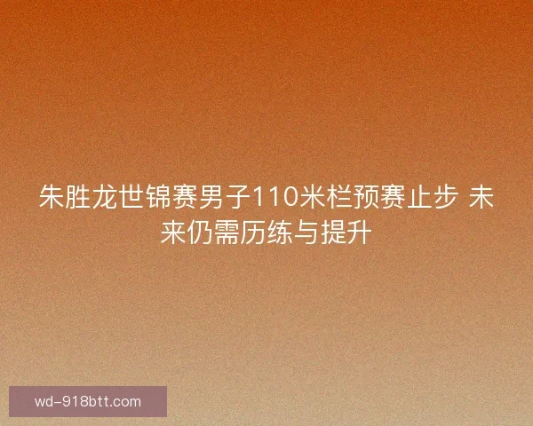 朱胜龙世锦赛男子110米栏预赛止步 未来仍需历练与提升 朱胜龙世锦赛男子110米栏预赛止步 未来仍需历练与提升