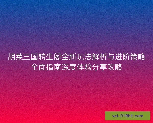 胡莱三国转生阁全新玩法解析与进阶策略全面指南深度体验分享攻略 胡莱三国转生阁全新玩法解析与进阶策略全面指南深度体验分享攻略