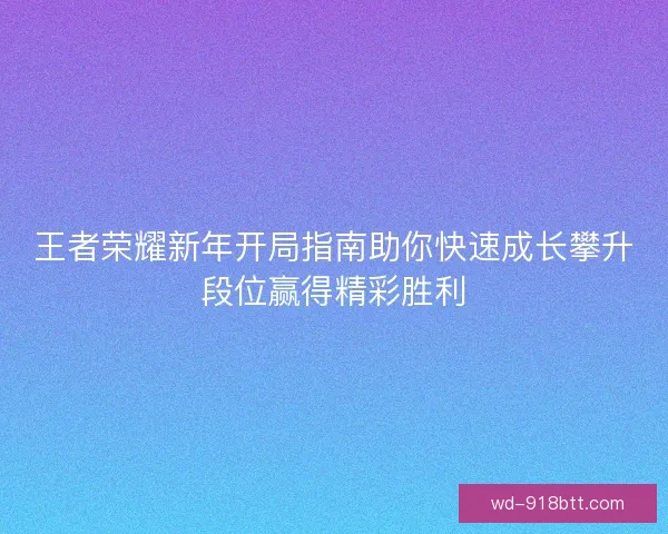 王者荣耀新年开局指南助你快速成长攀升段位赢得精彩胜利 王者荣耀新年开局指南助你快速成长攀升段位赢得精彩胜利