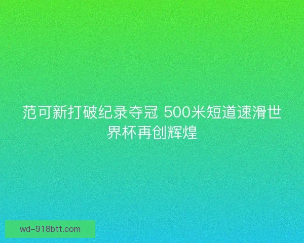 范可新打破纪录夺冠 500米短道速滑世界杯再创辉煌 范可新打破纪录夺冠 500米短道速滑世界杯再创辉煌
