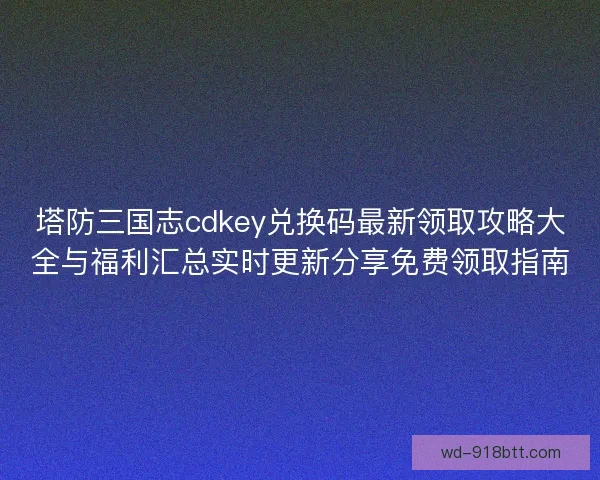 塔防三国志cdkey兑换码最新领取攻略大全与福利汇总实时更新分享免费领取指南 塔防三国志cdkey兑换码最新领取攻略大全与福利汇总实时更新分享免费领取指南