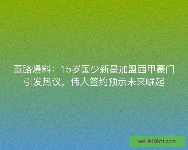 董路爆料：15岁国少新星加盟西甲豪门引发热议，伟大签约预示未来崛起