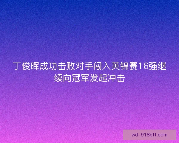 丁俊晖成功击败对手闯入英锦赛16强继续向冠军发起冲击 丁俊晖成功击败对手闯入英锦赛16强继续向冠军发起冲击