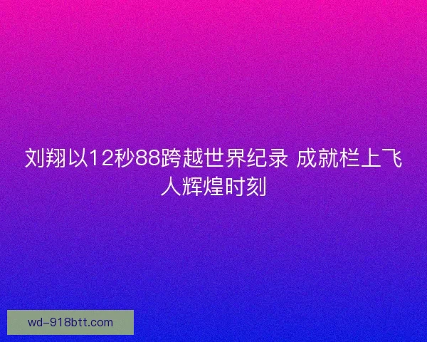 刘翔以12秒88跨越世界纪录 成就栏上飞人辉煌时刻