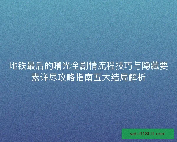 地铁最后的曙光全剧情流程技巧与隐藏要素详尽攻略指南五大结局解析