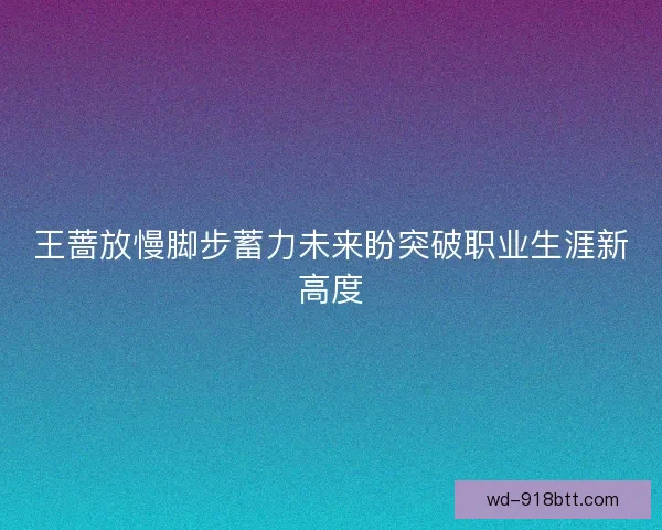 王蔷放慢脚步蓄力未来盼突破职业生涯新高度