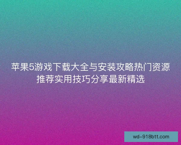 苹果5游戏下载大全与安装攻略热门资源推荐实用技巧分享最新精选
