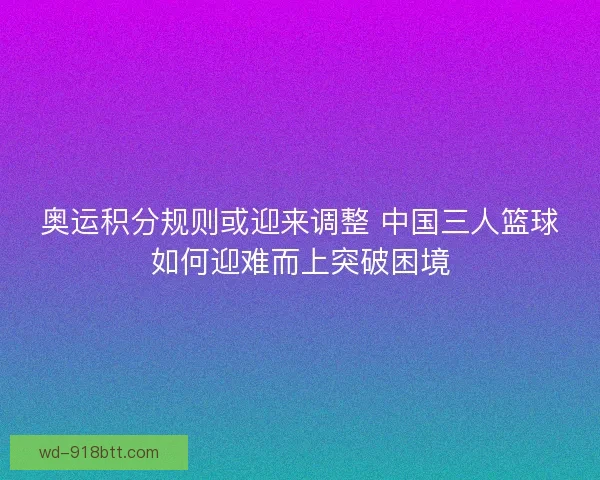 奥运积分规则或迎来调整 中国三人篮球如何迎难而上突破困境